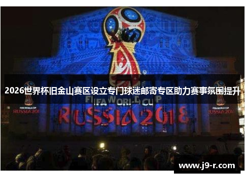 2026世界杯旧金山赛区设立专门球迷邮寄专区助力赛事氛围提升