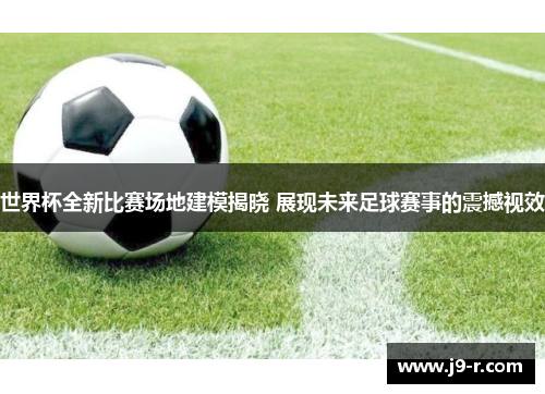 世界杯全新比赛场地建模揭晓 展现未来足球赛事的震撼视效