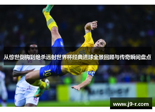 从惊世倒钩到绝杀远射世界杯经典进球全景回顾与传奇瞬间盘点