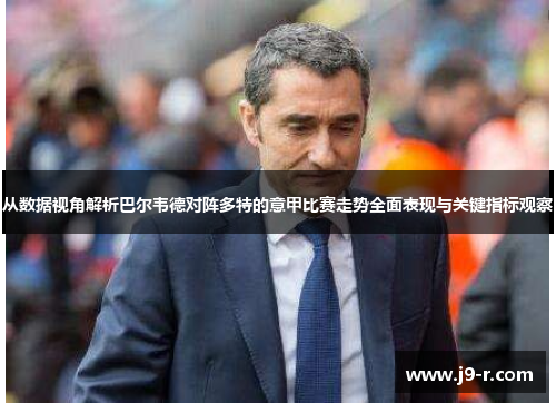 从数据视角解析巴尔韦德对阵多特的意甲比赛走势全面表现与关键指标观察