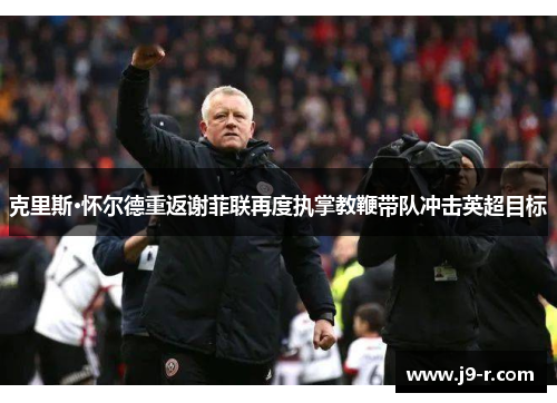 克里斯·怀尔德重返谢菲联再度执掌教鞭带队冲击英超目标