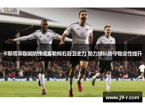 卡斯塔涅稳固防线成富勒姆右后卫主力 助力球队防守稳定性提升