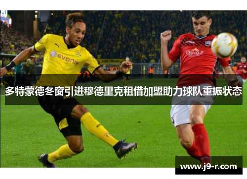 多特蒙德冬窗引进穆德里克租借加盟助力球队重振状态