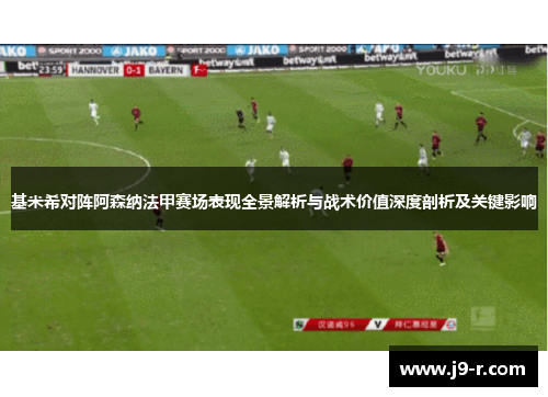 基米希对阵阿森纳法甲赛场表现全景解析与战术价值深度剖析及关键影响
