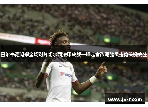 巴尔韦德闪耀全场对阵切尔西法甲决战一锤定音改写胜负走势关键先生