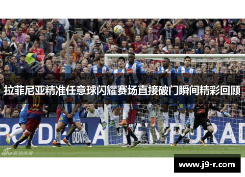 拉菲尼亚精准任意球闪耀赛场直接破门瞬间精彩回顾