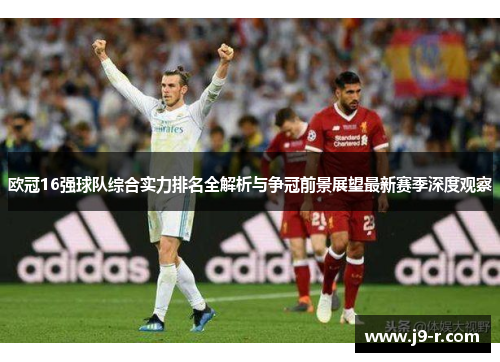 欧冠16强球队综合实力排名全解析与争冠前景展望最新赛季深度观察