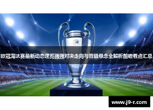 欧冠淘汰赛最新动态速览强强对决走向与晋级悬念全解析前瞻看点汇总
