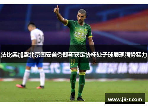 法比奥加盟北京国安首秀即斩获足协杯处子球展现强势实力