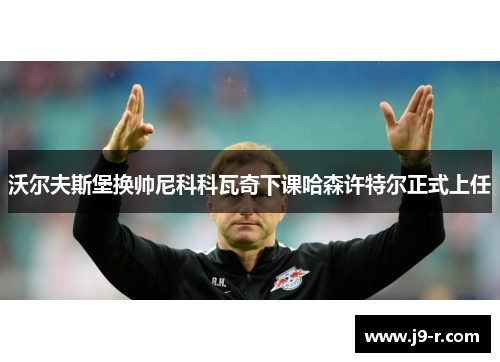 沃尔夫斯堡换帅尼科科瓦奇下课哈森许特尔正式上任