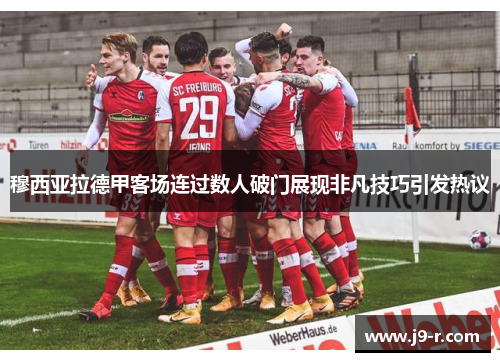 穆西亚拉德甲客场连过数人破门展现非凡技巧引发热议