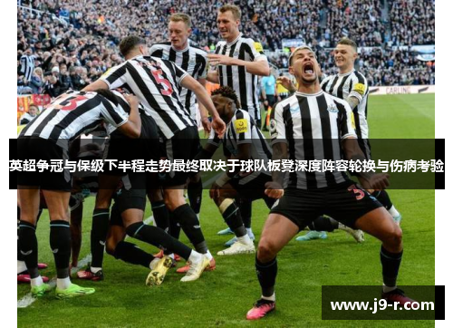 英超争冠与保级下半程走势最终取决于球队板凳深度阵容轮换与伤病考验