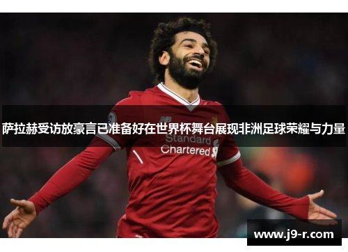 萨拉赫受访放豪言已准备好在世界杯舞台展现非洲足球荣耀与力量