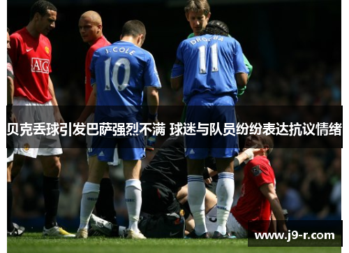 贝克丢球引发巴萨强烈不满 球迷与队员纷纷表达抗议情绪