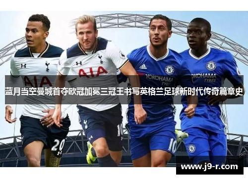 蓝月当空曼城首夺欧冠加冕三冠王书写英格兰足球新时代传奇篇章史