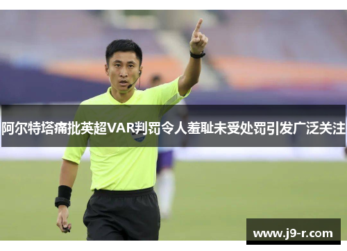 阿尔特塔痛批英超VAR判罚令人羞耻未受处罚引发广泛关注