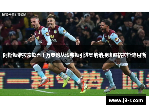 阿斯顿维拉豪掷五千万英镑从埃弗顿引进奥纳纳接班道格拉斯路易斯