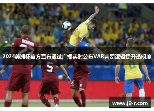 2024美洲杯官方宣布通过广播实时公布VAR判罚逻辑提升透明度