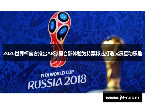 2026世界杯官方推出AR球星合影体验为持票球迷打造沉浸互动乐趣