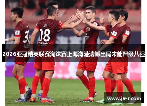 2026亚冠精英联赛淘汰赛上海海港遗憾出局未能晋级八强