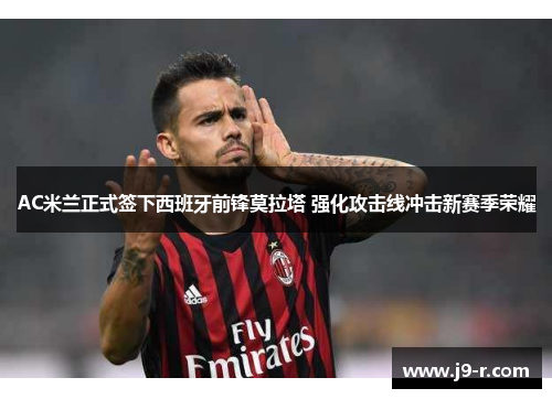 AC米兰正式签下西班牙前锋莫拉塔 强化攻击线冲击新赛季荣耀