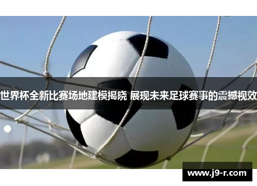 世界杯全新比赛场地建模揭晓 展现未来足球赛事的震撼视效