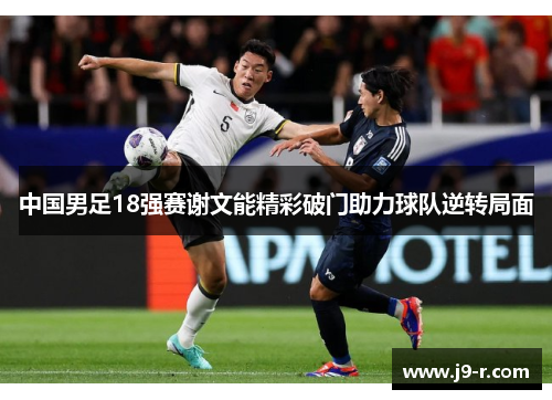 中国男足18强赛谢文能精彩破门助力球队逆转局面
