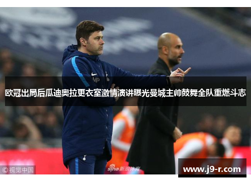 欧冠出局后瓜迪奥拉更衣室激情演讲曝光曼城主帅鼓舞全队重燃斗志
