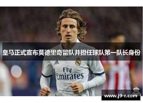 皇马正式宣布莫德里奇留队并担任球队第一队长身份
