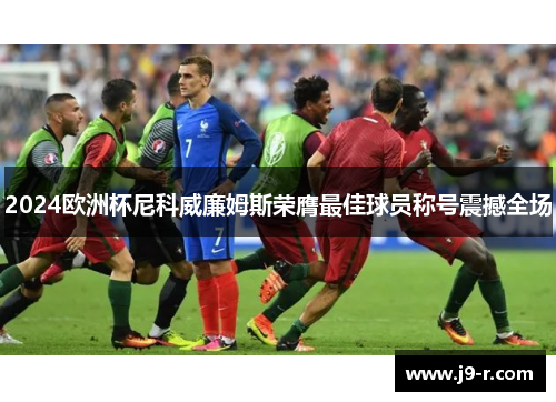 2024欧洲杯尼科威廉姆斯荣膺最佳球员称号震撼全场