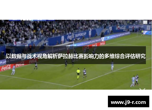 以数据与战术视角解析萨拉赫比赛影响力的多维综合评估研究