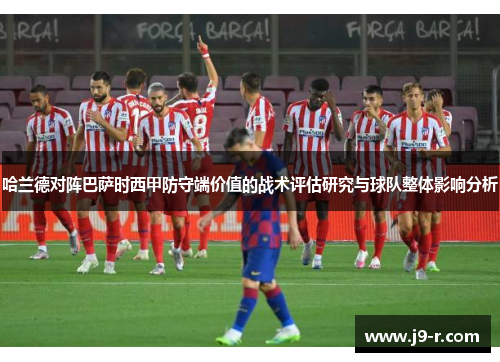哈兰德对阵巴萨时西甲防守端价值的战术评估研究与球队整体影响分析