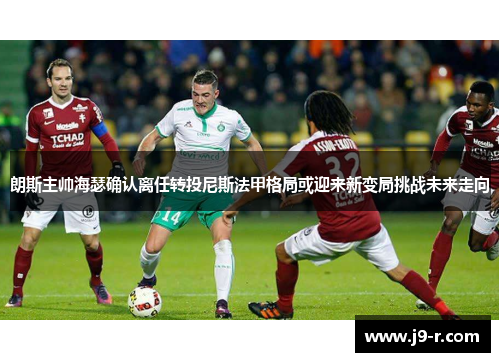 朗斯主帅海瑟确认离任转投尼斯法甲格局或迎来新变局挑战未来走向