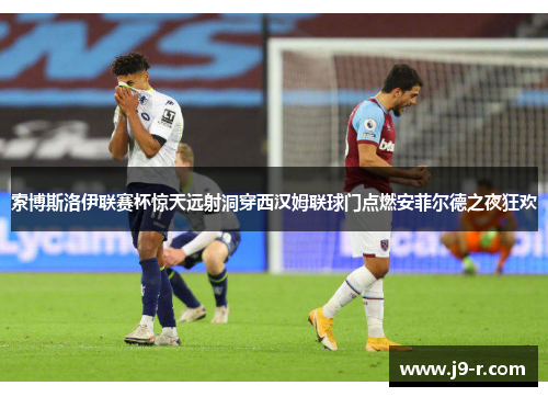 索博斯洛伊联赛杯惊天远射洞穿西汉姆联球门点燃安菲尔德之夜狂欢