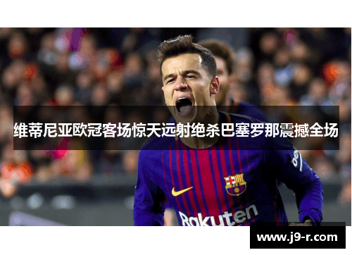 维蒂尼亚欧冠客场惊天远射绝杀巴塞罗那震撼全场