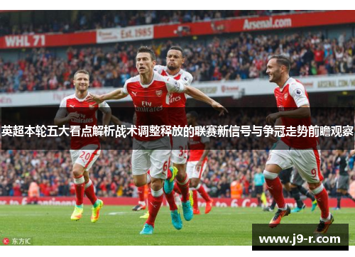英超本轮五大看点解析战术调整释放的联赛新信号与争冠走势前瞻观察