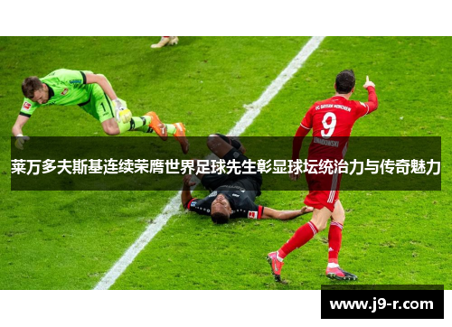 莱万多夫斯基连续荣膺世界足球先生彰显球坛统治力与传奇魅力