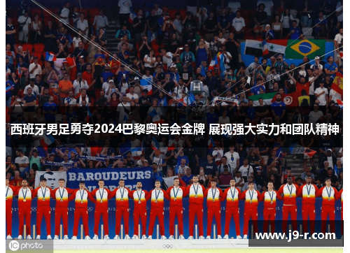 西班牙男足勇夺2024巴黎奥运会金牌 展现强大实力和团队精神