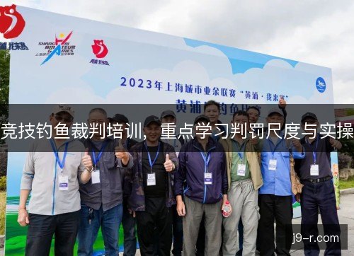 竞技钓鱼裁判培训，重点学习判罚尺度与实操